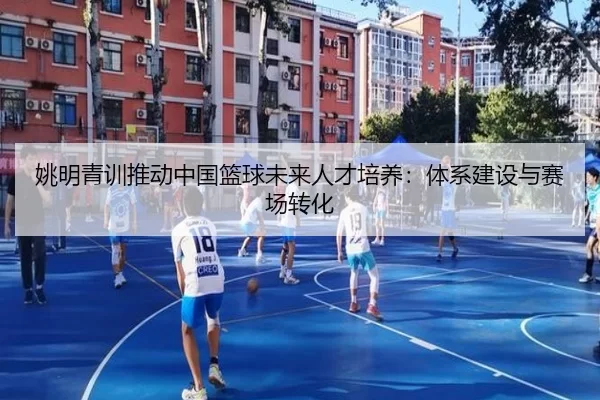 姚明青训推动中国篮球未来人才培养：体系建设与赛场转化