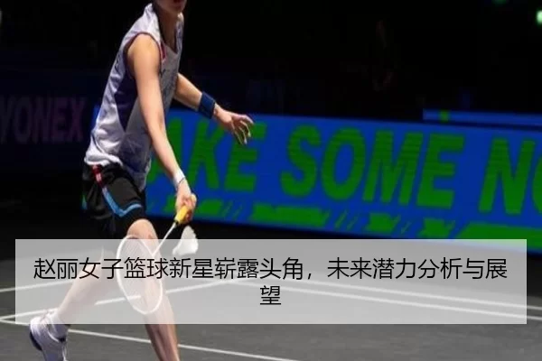 赵丽女子篮球新星崭露头角，未来潜力分析与展望